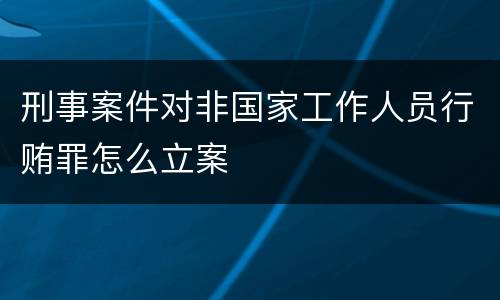 刑事案件对非国家工作人员行贿罪怎么立案