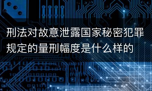 刑法对故意泄露国家秘密犯罪规定的量刑幅度是什么样的