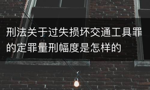 刑法关于过失损坏交通工具罪的定罪量刑幅度是怎样的