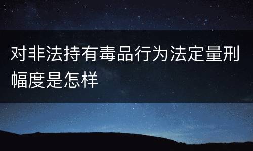 对非法持有毒品行为法定量刑幅度是怎样