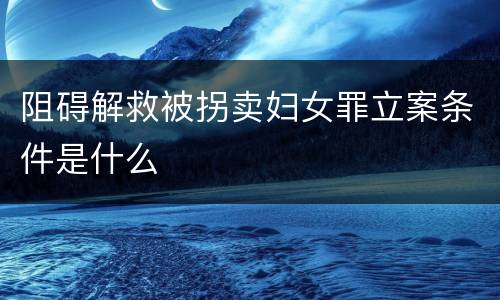 阻碍解救被拐卖妇女罪立案条件是什么