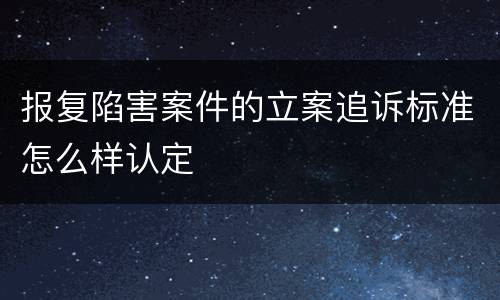 报复陷害案件的立案追诉标准怎么样认定