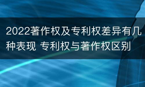2022著作权及专利权差异有几种表现 专利权与著作权区别