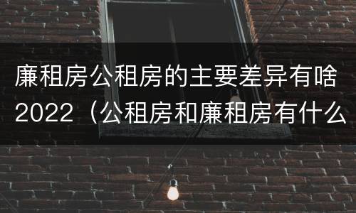廉租房公租房的主要差异有啥2022（公租房和廉租房有什么区别?2019年的）