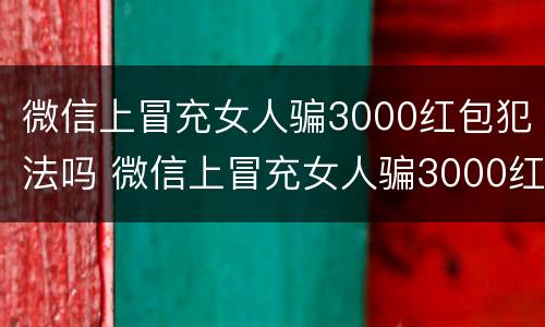 微信上冒充女人骗3000红包犯法吗 微信上冒充女人骗3000红包犯法吗怎么举报