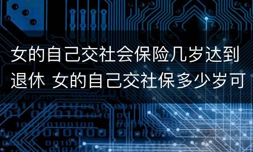 女的自己交社会保险几岁达到退休 女的自己交社保多少岁可以领退休金