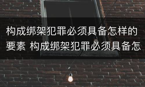 构成绑架犯罪必须具备怎样的要素 构成绑架犯罪必须具备怎样的要素条件