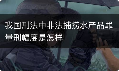 我国刑法中非法捕捞水产品罪量刑幅度是怎样