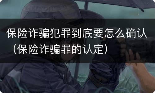 保险诈骗犯罪到底要怎么确认（保险诈骗罪的认定）