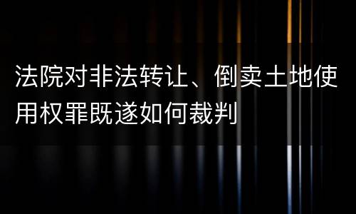 法院对非法转让、倒卖土地使用权罪既遂如何裁判