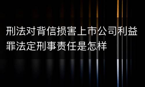 刑法对背信损害上市公司利益罪法定刑事责任是怎样