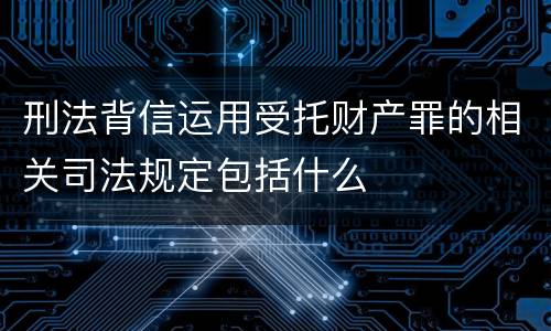 刑法背信运用受托财产罪的相关司法规定包括什么