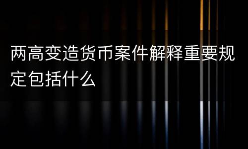 两高变造货币案件解释重要规定包括什么