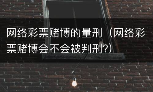 网络彩票赌博的量刑（网络彩票赌博会不会被判刑?）
