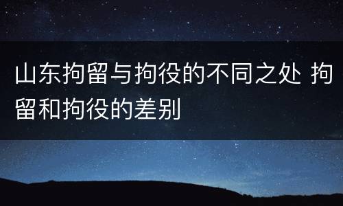 山东拘留与拘役的不同之处 拘留和拘役的差别