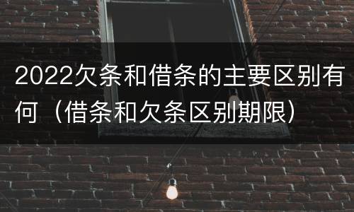 2022欠条和借条的主要区别有何（借条和欠条区别期限）