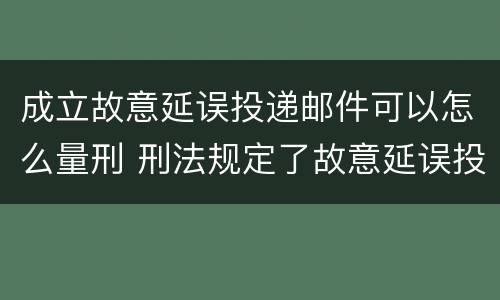 成立故意延误投递邮件可以怎么量刑 刑法规定了故意延误投递邮件罪