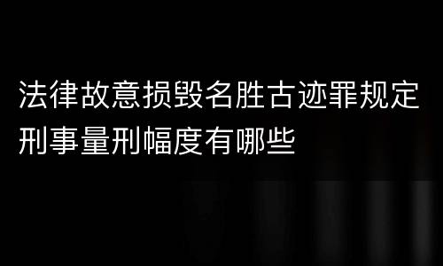 法律故意损毁名胜古迹罪规定刑事量刑幅度有哪些