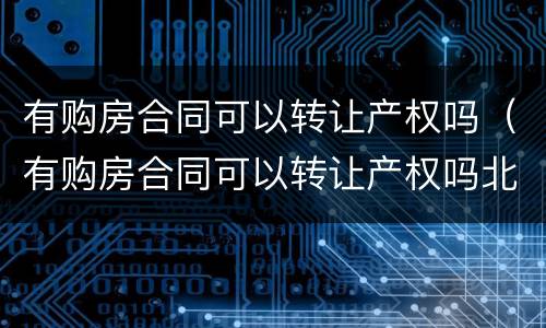 有购房合同可以转让产权吗（有购房合同可以转让产权吗北京）