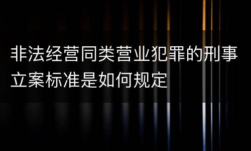 非法经营同类营业犯罪的刑事立案标准是如何规定