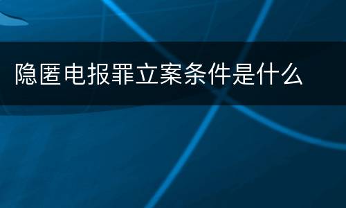 隐匿电报罪立案条件是什么