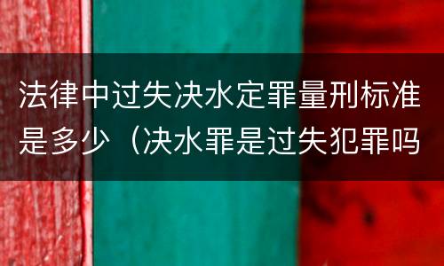 法律中过失决水定罪量刑标准是多少（决水罪是过失犯罪吗）