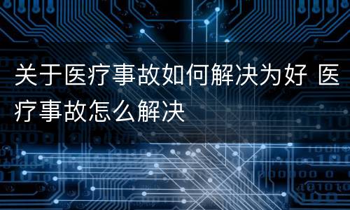 关于医疗事故如何解决为好 医疗事故怎么解决