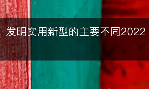 发明实用新型的主要不同2022