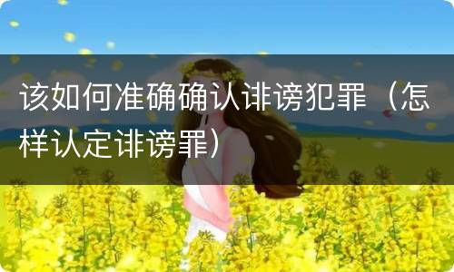 该如何准确确认诽谤犯罪（怎样认定诽谤罪）