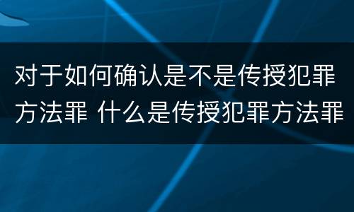 对于如何确认是不是传授犯罪方法罪 什么是传授犯罪方法罪