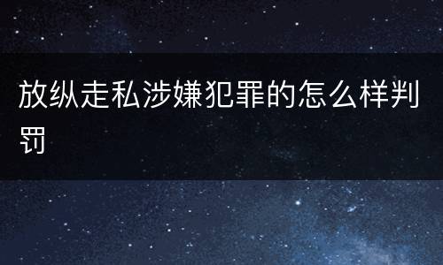 放纵走私涉嫌犯罪的怎么样判罚