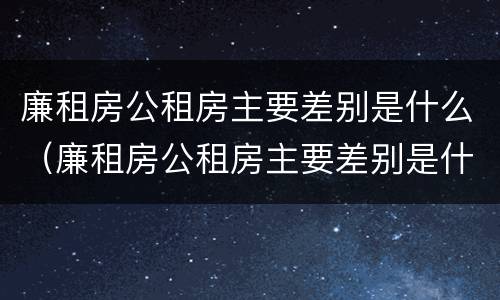 廉租房公租房主要差别是什么（廉租房公租房主要差别是什么呢）