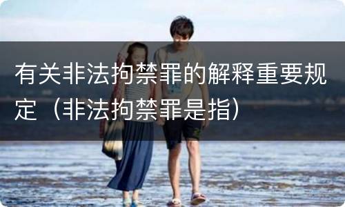 有关非法拘禁罪的解释重要规定（非法拘禁罪是指）