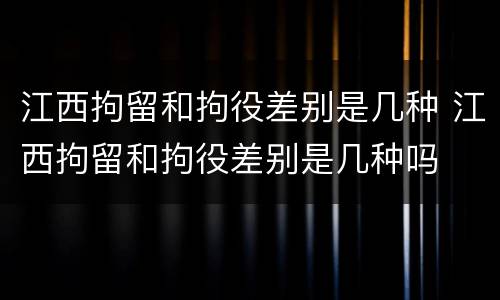 江西拘留和拘役差别是几种 江西拘留和拘役差别是几种吗