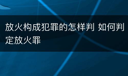 放火构成犯罪的怎样判 如何判定放火罪