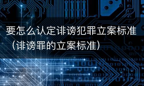 要怎么认定诽谤犯罪立案标准（诽谤罪的立案标准）