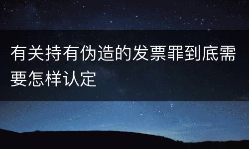 有关持有伪造的发票罪到底需要怎样认定