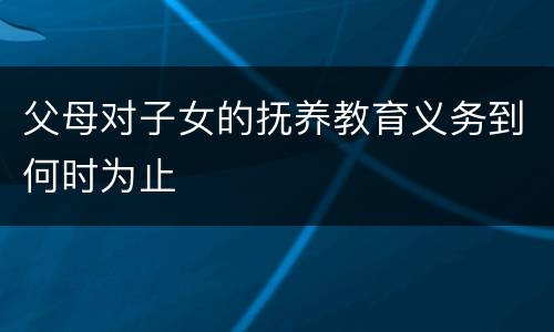 父母对子女的抚养教育义务到何时为止