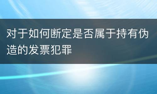 对于如何断定是否属于持有伪造的发票犯罪