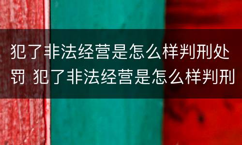 犯了非法经营是怎么样判刑处罚 犯了非法经营是怎么样判刑处罚的