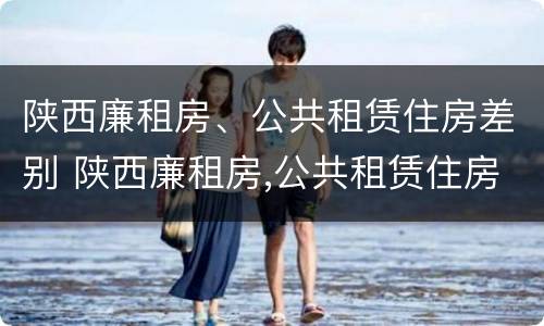 陕西廉租房、公共租赁住房差别 陕西廉租房,公共租赁住房差别太大