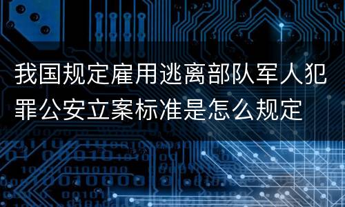 我国规定雇用逃离部队军人犯罪公安立案标准是怎么规定