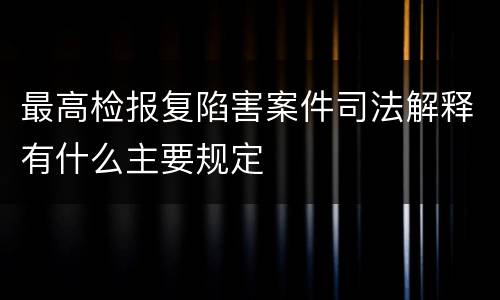 最高检报复陷害案件司法解释有什么主要规定
