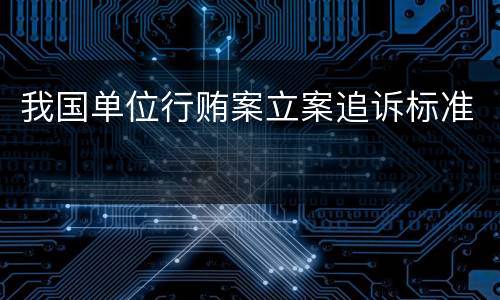 我国单位行贿案立案追诉标准