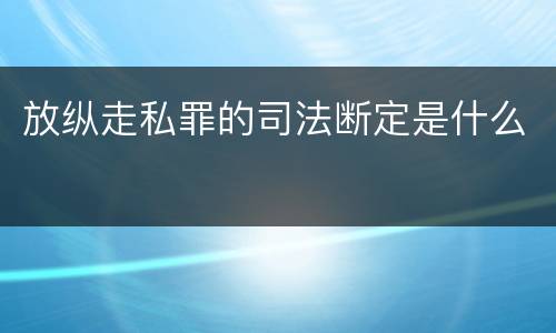 放纵走私罪的司法断定是什么