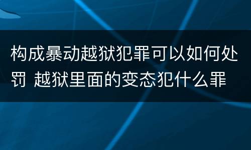 构成暴动越狱犯罪可以如何处罚 越狱里面的变态犯什么罪