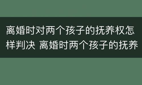 离婚时对两个孩子的抚养权怎样判决 离婚时两个孩子的抚养权怎么判