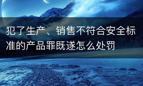 犯了生产、销售不符合安全标准的产品罪既遂怎么处罚