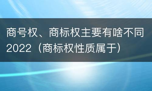 商号权、商标权主要有啥不同2022（商标权性质属于）