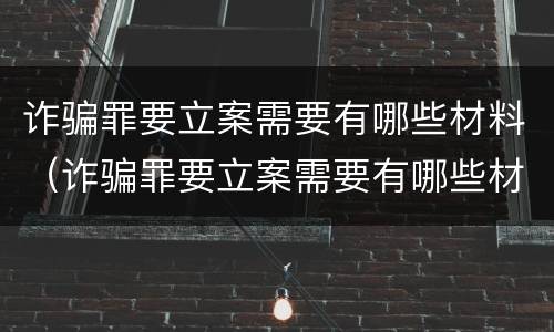 诈骗罪要立案需要有哪些材料（诈骗罪要立案需要有哪些材料才能立案）